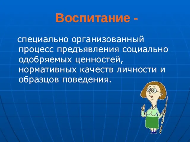 Воспитание - специально организованный процесс предъявления социально одобряемых ценностей, нормативных качеств личности и образцов поведения.