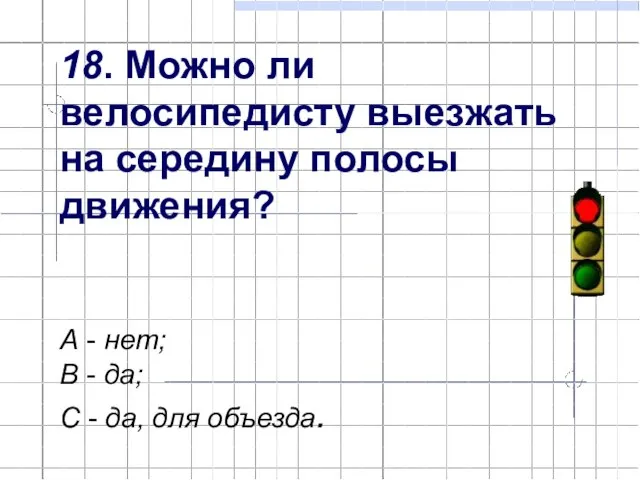 18. Можно ли велосипедисту выезжать на середину полосы движения? А - нет;