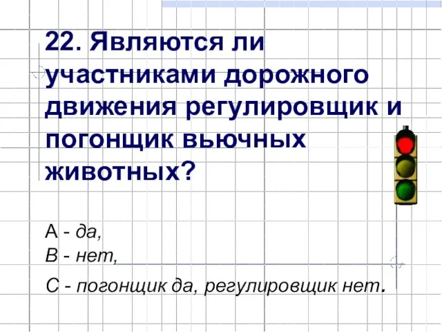 22. Являются ли участниками дорожного движения регулировщик и погонщик вьючных животных? А