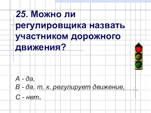 25. Можно ли регулировщика назвать участником дорожного движения? А - да, В