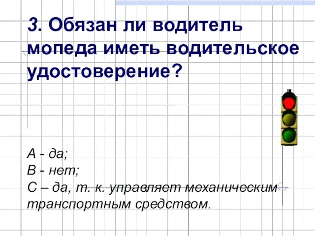 3. Обязан ли водитель мопеда иметь водительское удостоверение? А - да; В