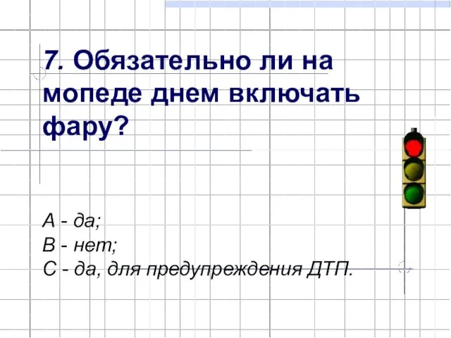 7. Обязательно ли на мопеде днем включать фару? А - да; В