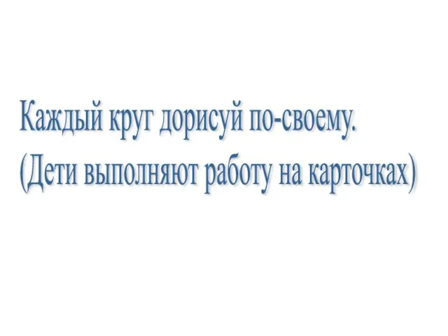 Каждый круг дорисуй по-своему. (Дети выполняют работу на карточках)