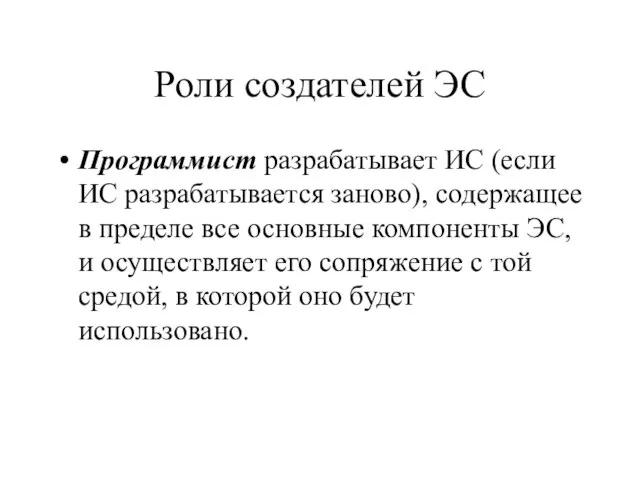 Роли создателей ЭС Программист разрабатывает ИС (если ИС разрабатывается заново), содержащее в