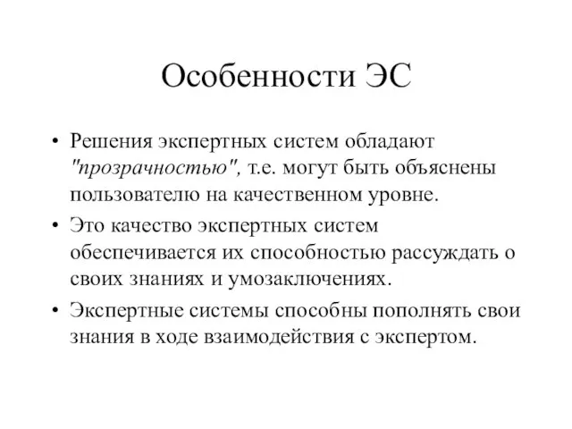 Особенности ЭС Решения экспертных систем обладают "прозрачностью", т.е. могут быть объяснены пользователю