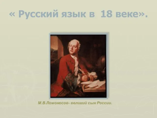 « Русский язык в 18 веке». М.В.Ломоносов- великий сын России.