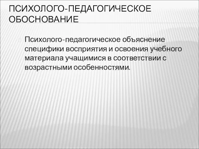 ПСИХОЛОГО-ПЕДАГОГИЧЕСКОЕ ОБОСНОВАНИЕ Психолого-педагогическое объяснение специфики восприятия и освоения учебного материала учащимися в соответствии с возрастными особенностями.