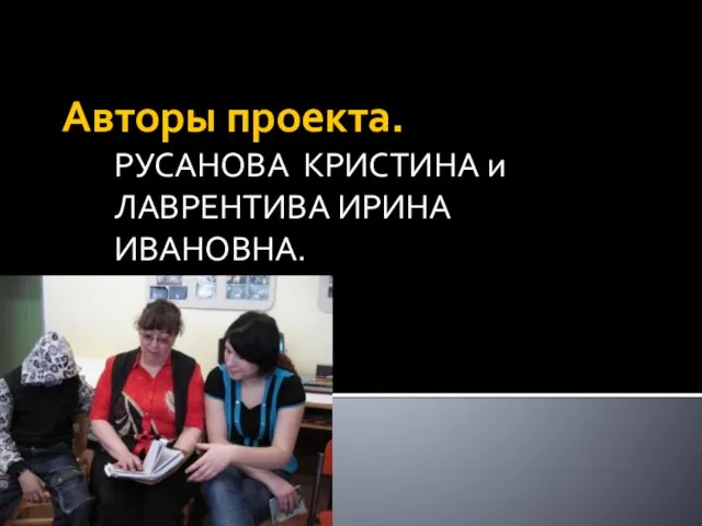 Авторы проекта. РУСАНОВА КРИСТИНА и ЛАВРЕНТИВА ИРИНА ИВАНОВНА.