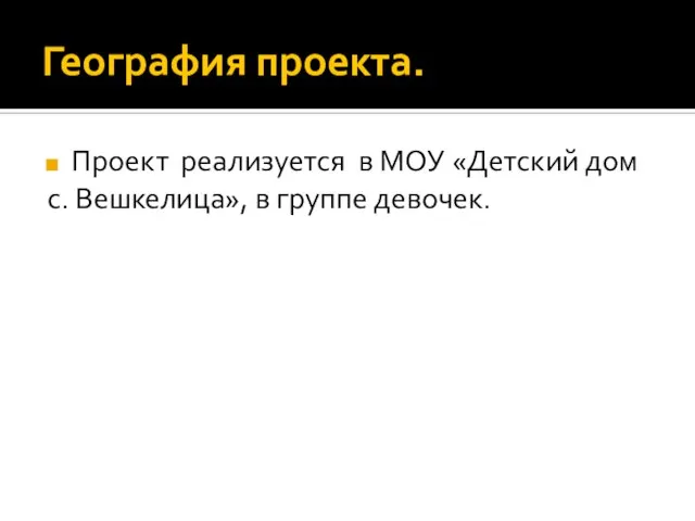 География проекта. Проект реализуется в МОУ «Детский дом с. Вешкелица», в группе девочек.