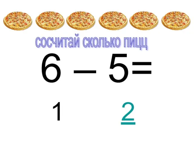 6 – 5= 1 2 сосчитай сколько пицц