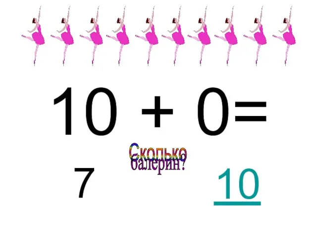 10 + 0= 7 Сколько балерин? 10