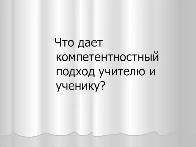 Что дает компетентностный подход учителю и ученику?