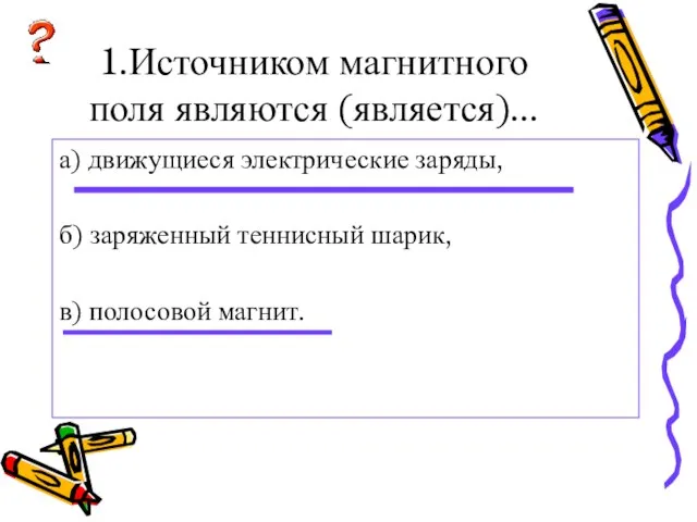 1.Источником магнитного поля являются (является)... а) движущиеся электрические заряды, б) заряженный теннисный шарик, в) полосовой магнит.