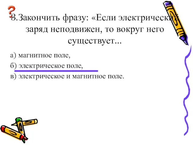 3.Закончить фразу: «Если электрический заряд неподвижен, то вокруг него существует... а) магнитное