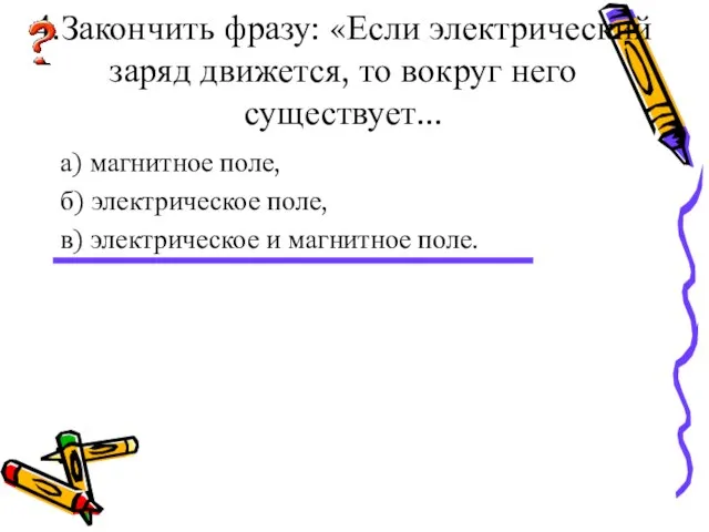 4.Закончить фразу: «Если электрический заряд движется, то вокруг него существует... а) магнитное