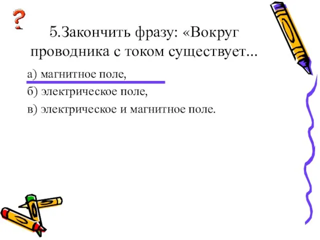 5.Закончить фразу: «Вокруг проводника с током существует... а) магнитное поле, б) электрическое