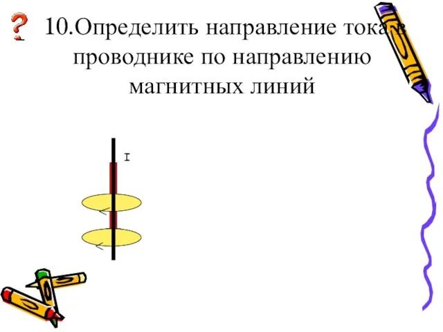 10.Определить направление тока в проводнике по направлению магнитных линий I