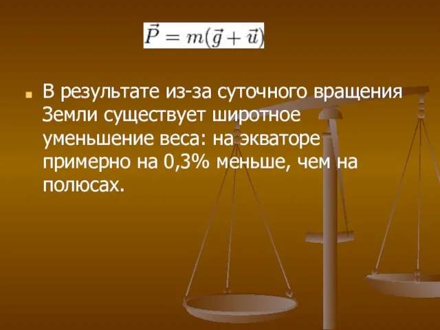 В результате из-за суточного вращения Земли существует широтное уменьшение веса: на экваторе