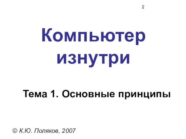 Компьютер изнутри © К.Ю. Поляков, 2007 Тема 1. Основные принципы