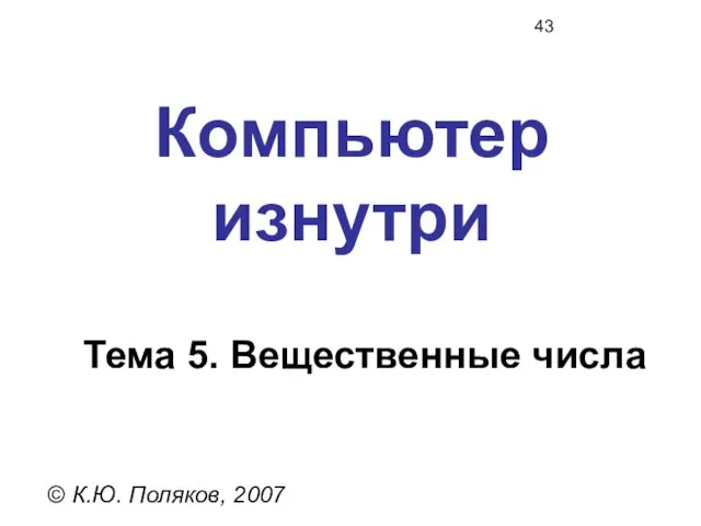 Компьютер изнутри © К.Ю. Поляков, 2007 Тема 5. Вещественные числа