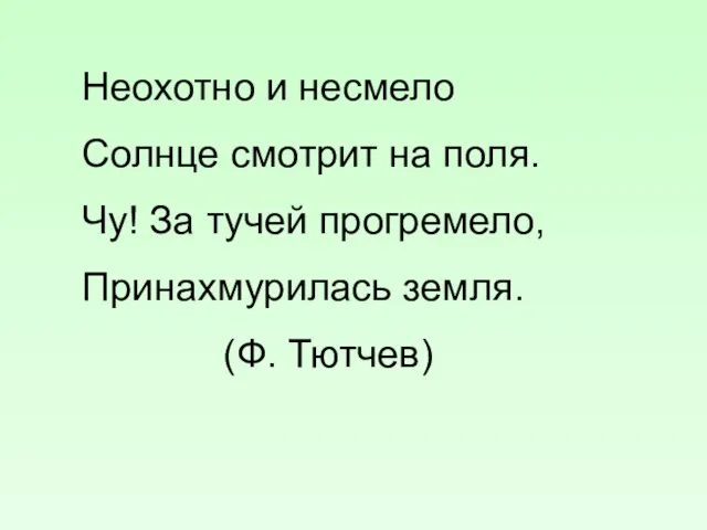 Неохотно и несмело Солнце смотрит на поля. Чу! За тучей прогремело, Принахмурилась земля. (Ф. Тютчев)