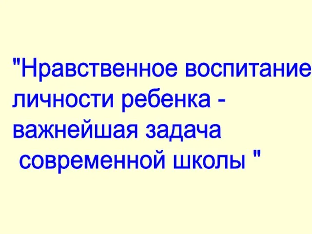 "Нравственное воспитание личности ребенка - важнейшая задача современной школы "