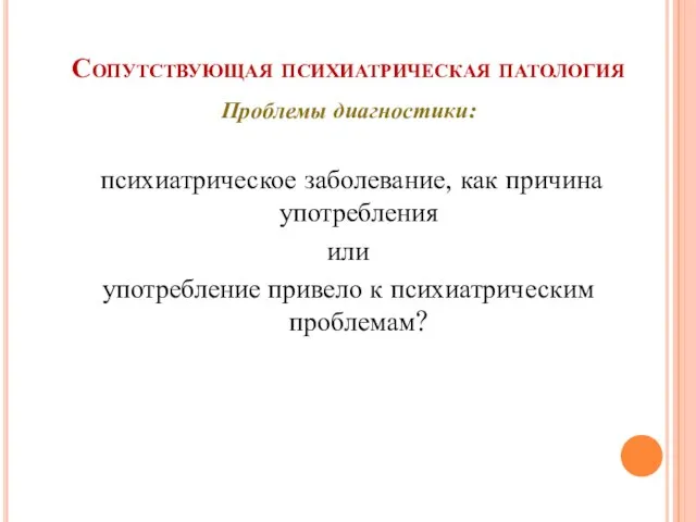 Сопутствующая психиатрическая патология Проблемы диагностики: психиатрическое заболевание, как причина употребления или употребление привело к психиатрическим проблемам?