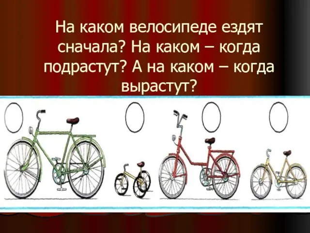 На каком велосипеде ездят сначала? На каком – когда подрастут? А на каком – когда вырастут?