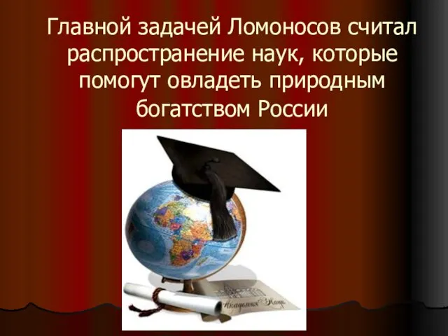 Главной задачей Ломоносов считал распространение наук, которые помогут овладеть природным богатством России