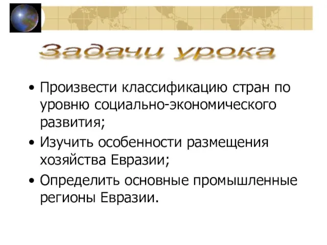 Произвести классификацию стран по уровню социально-экономического развития; Изучить особенности размещения хозяйства Евразии;