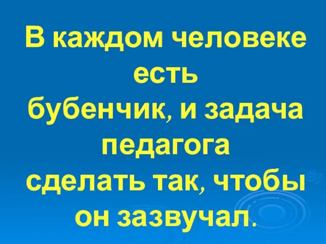 В каждом человеке есть бубенчик, и задача педагога сделать так, чтобы он зазвучал. М.Горький