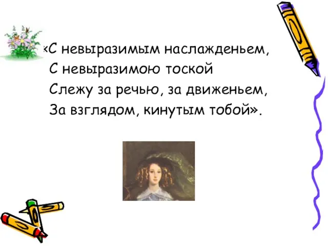 «С невыразимым наслажденьем, С невыразимою тоской Слежу за речью, за движеньем, За взглядом, кинутым тобой».