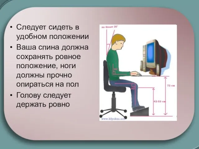 Следует сидеть в удобном положении Ваша спина должна сохранять ровное положение, ноги