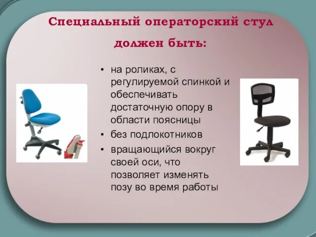 Специальный операторский стул должен быть: на роликах, с регулируемой спинкой и обеспечивать