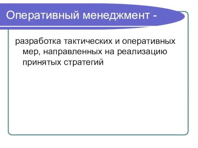 Оперативный менеджмент - разработка тактических и оперативных мер, направленных на реализацию принятых стратегий