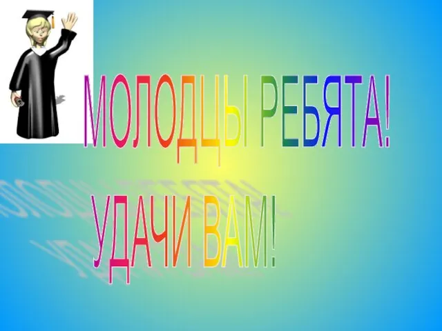 МОЛОДЦЫ РЕБЯТА! УДАЧИ ВАМ!