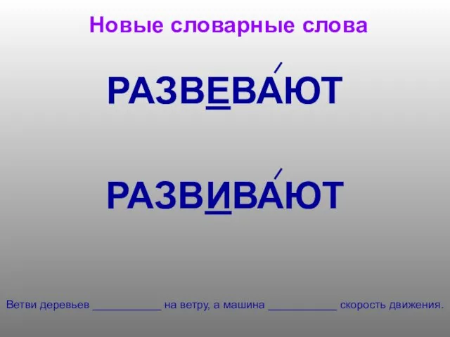 Новые словарные слова РАЗВЕВАЮТ РАЗВИВАЮТ Ветви деревьев ___________ на ветру, а машина ___________ скорость движения.