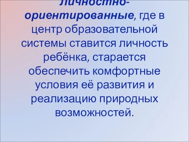 Личностно-ориентированные, где в центр образовательной системы ставится личность ребёнка, старается обеспечить комфортные