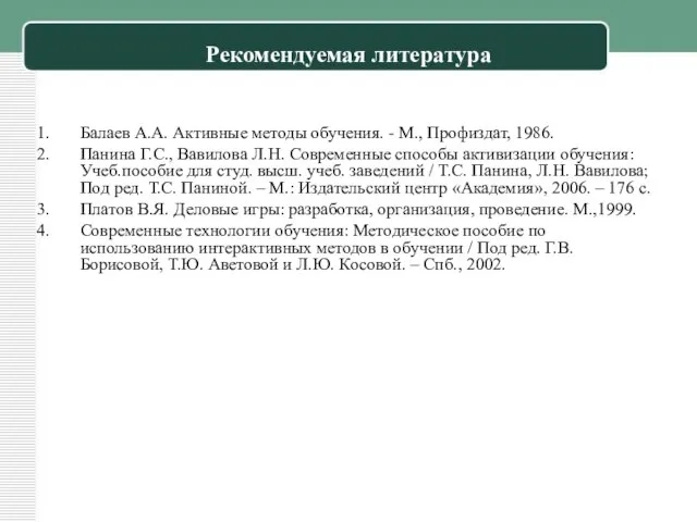 Рекомендуемая литература Балаев А.А. Активные методы обучения. - М., Профиздат, 1986. Панина