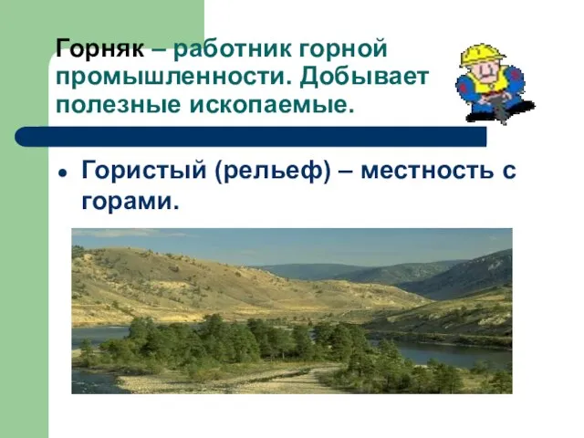 Горняк – работник горной промышленности. Добывает полезные ископаемые. Гористый (рельеф) – местность с горами.