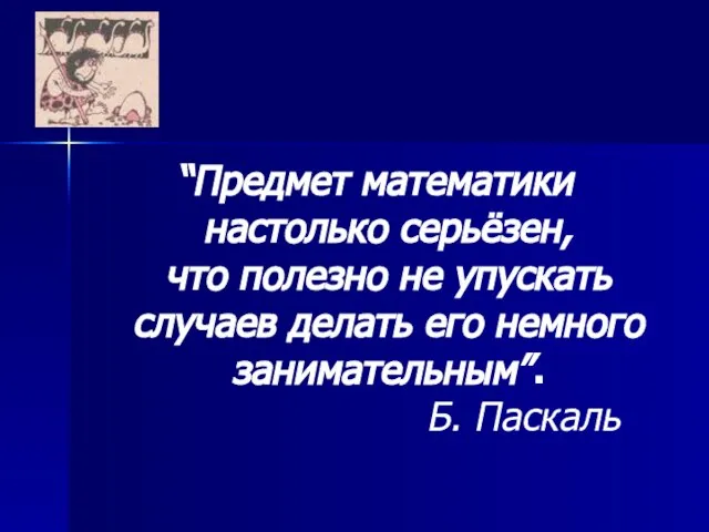 “Предмет математики настолько серьёзен, что полезно не упускать случаев делать его немного занимательным”. Б. Паскаль