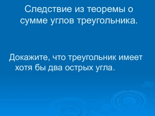 Следствие из теоремы о сумме углов треугольника. Докажите, что треугольник имеет хотя бы два острых угла.