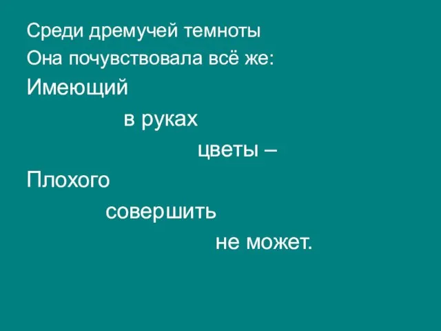 Среди дремучей темноты Она почувствовала всё же: Имеющий в руках цветы – Плохого совершить не может.