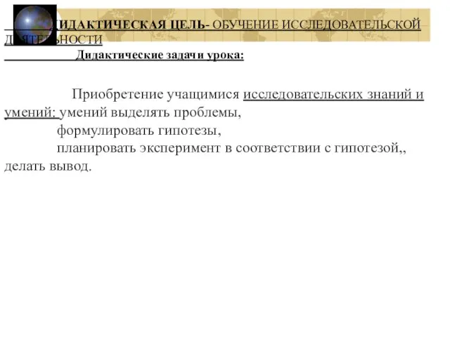 ДИДАКТИЧЕСКАЯ ЦЕЛЬ- ОБУЧЕНИЕ ИССЛЕДОВАТЕЛЬСКОЙ ДЕЯТЕЛЬНОСТИ Дидактические задачи урока: Приобретение учащимися исследовательских знаний