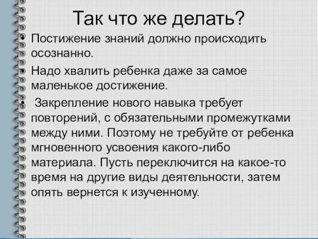 Так что же делать? Постижение знаний должно происходить осознанно. Надо хвалить ребенка