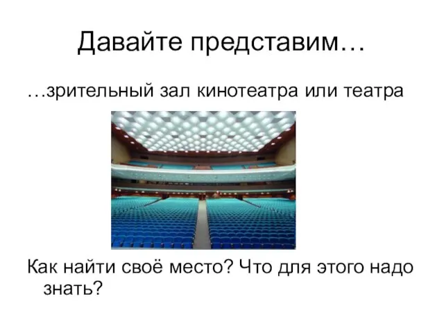 Давайте представим… …зрительный зал кинотеатра или театра Как найти своё место? Что для этого надо знать?