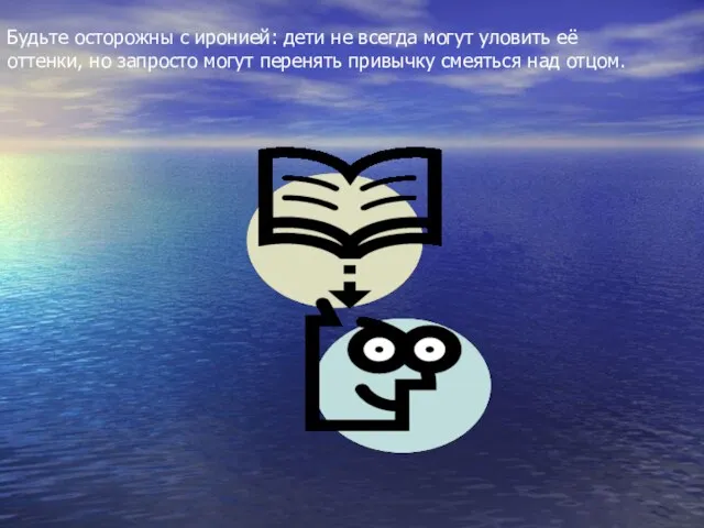 Будьте осторожны с иронией: дети не всегда могут уловить её оттенки, но