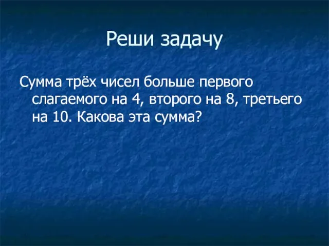 Реши задачу Сумма трёх чисел больше первого слагаемого на 4, второго на