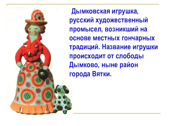 Дымковская игрушка, русский художественный промысел, возникший на основе местных гончарных традиций. Название