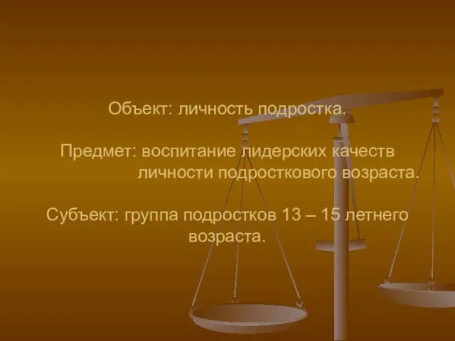 Объект: личность подростка. Предмет: воспитание лидерских качеств личности подросткового возраста. Субъект: группа